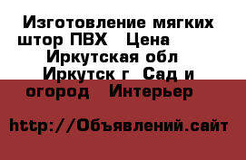 Изготовление мягких штор ПВХ › Цена ­ 100 - Иркутская обл., Иркутск г. Сад и огород » Интерьер   